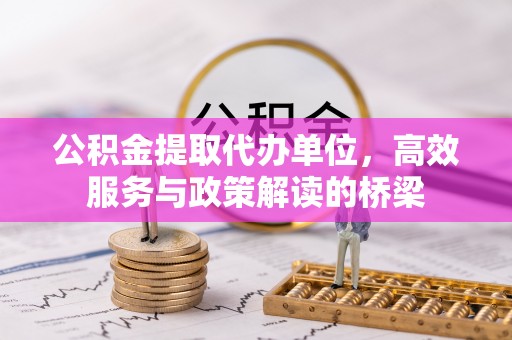 全南公积金提取代办单位，高效服务与政策解读的桥梁