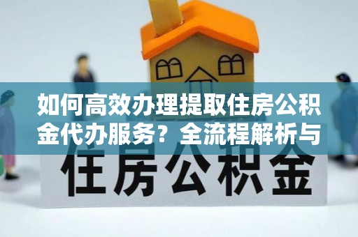 全南如何高效办理提取住房公积金代办服务？全流程解析与技巧分享