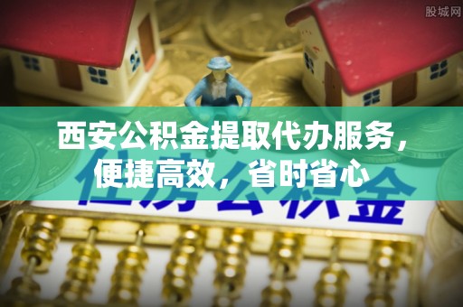 全南西安公积金提取代办服务，便捷高效，省时省心