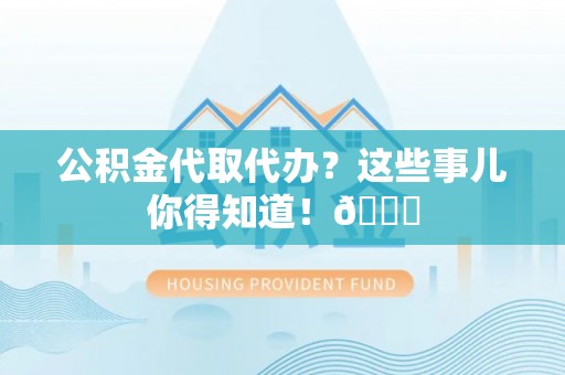 全南公积金代取代办？这些事儿你得知道！😎