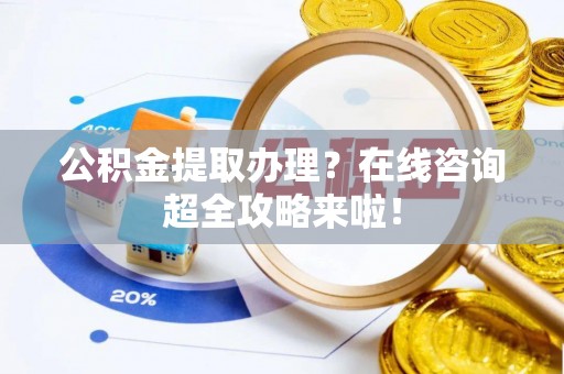 全南公积金提取办理？在线咨询超全攻略来啦！