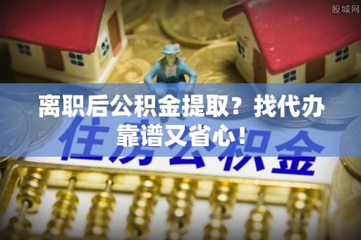 全南离职后公积金提取？找代办靠谱又省心！