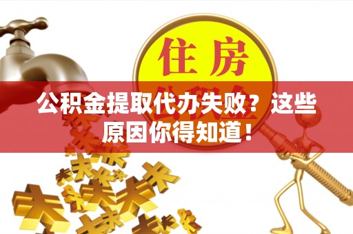 全南公积金提取代办失败？这些原因你得知道！
