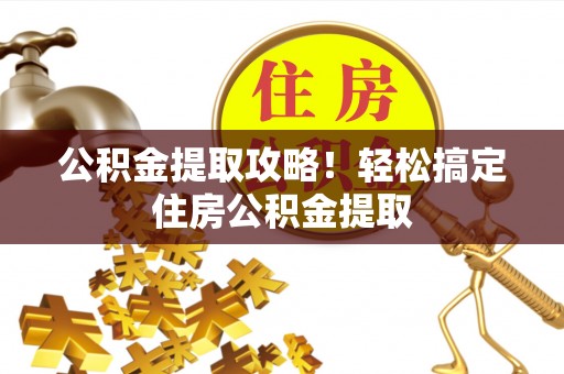 全南公积金提取攻略！轻松搞定住房公积金提取