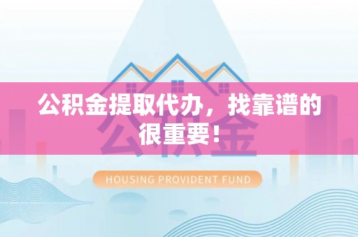 全南公积金提取代办，找靠谱的很重要！