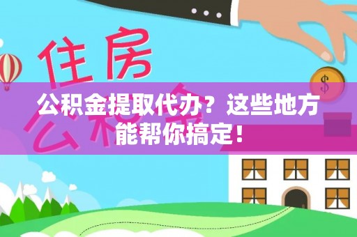 全南公积金提取代办？这些地方能帮你搞定！