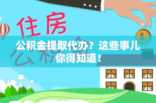 全南公积金提取代办？这些事儿你得知道！