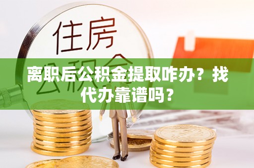 全南离职后公积金提取咋办？找代办靠谱吗？