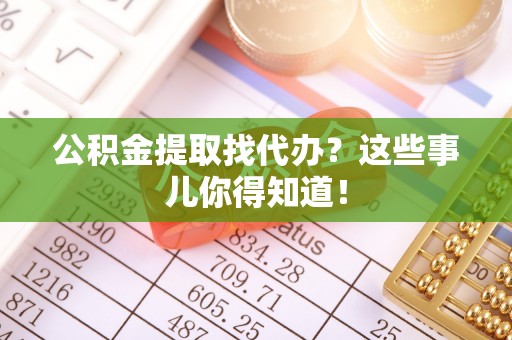 全南公积金提取找代办？这些事儿你得知道！