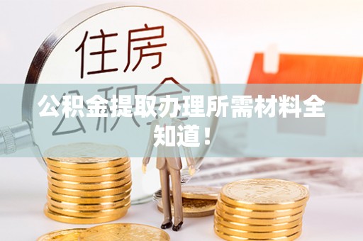 全南公积金提取办理所需材料全知道！