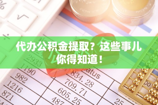 全南代办公积金提取？这些事儿你得知道！