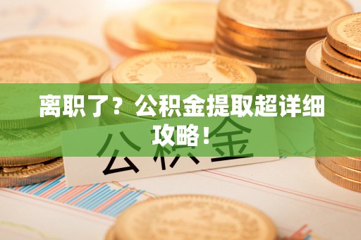 全南离职了？公积金提取超详细攻略！