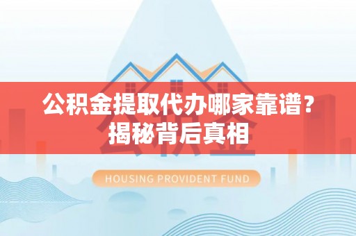全南公积金提取代办哪家靠谱？揭秘背后真相