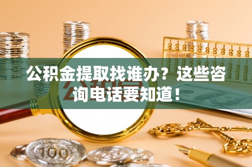 全南公积金提取找谁办？这些咨询电话要知道！