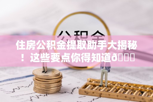 全南住房公积金提取助手大揭秘！这些要点你得知道😎