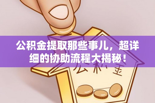 全南公积金提取那些事儿，超详细的协助流程大揭秘！