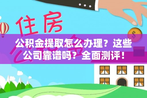 全南公积金提取怎么办理？这些公司靠谱吗？全面测评！