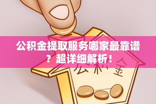 全南公积金提取服务哪家最靠谱？超详细解析！