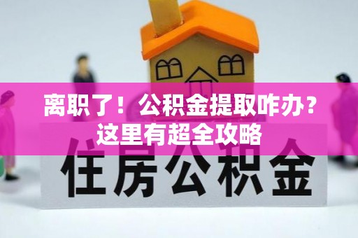 全南离职了！公积金提取咋办？这里有超全攻略