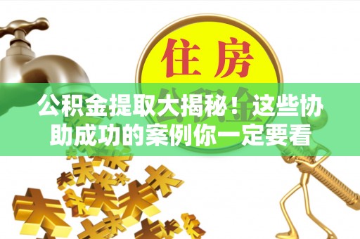 全南公积金提取大揭秘！这些协助成功的案例你一定要看