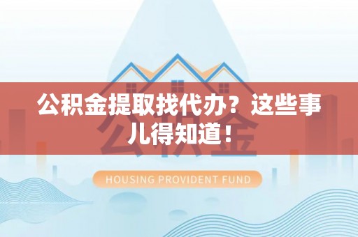 全南公积金提取找代办？这些事儿得知道！