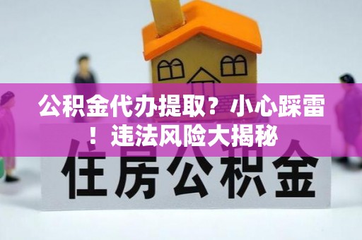全南公积金代办提取？小心踩雷！违法风险大揭秘