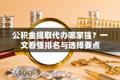 全南公积金提取代办哪家强？一文看懂排名与选择要点
