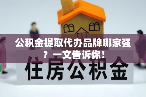 全南公积金提取代办品牌哪家强？一文告诉你！