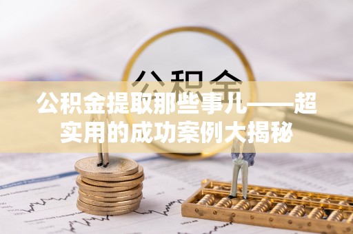全南公积金提取那些事儿——超实用的成功案例大揭秘