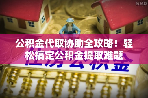 全南公积金代取协助全攻略！轻松搞定公积金提取难题