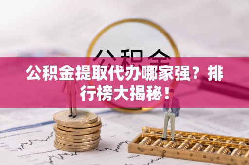全南公积金提取代办哪家强？排行榜大揭秘！