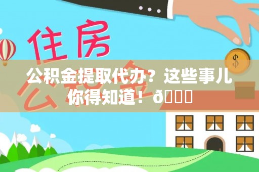 全南公积金提取代办？这些事儿你得知道！😎