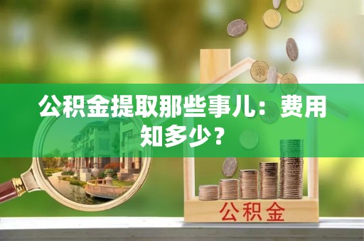全南公积金提取那些事儿：费用知多少？
