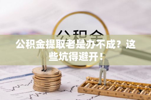 全南公积金提取老是办不成？这些坑得避开！
