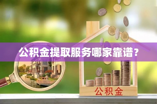 全南公积金提取服务哪家靠谱？