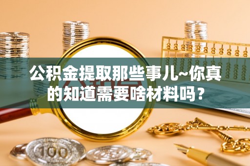 全南公积金提取那些事儿~你真的知道需要啥材料吗？