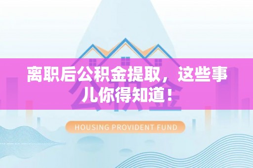全南离职后公积金提取，这些事儿你得知道！