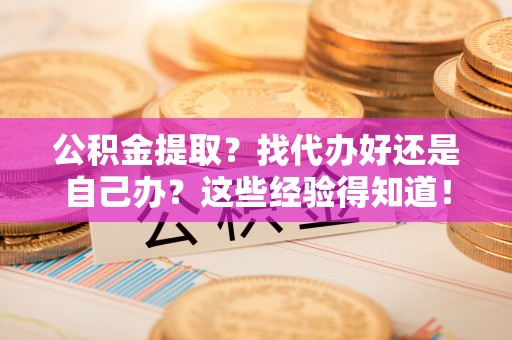 全南公积金提取？找代办好还是自己办？这些经验得知道！