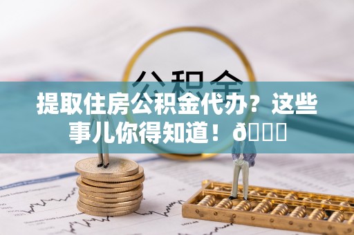全南提取住房公积金代办？这些事儿你得知道！😎