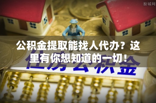 全南公积金提取能找人代办？这里有你想知道的一切！