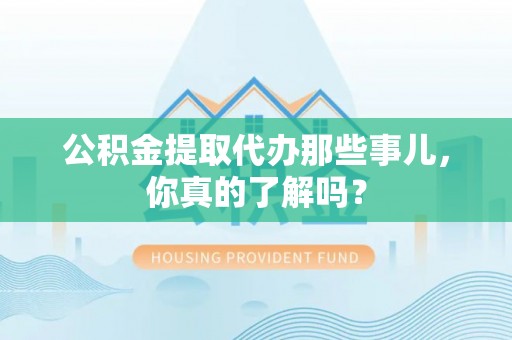 全南公积金提取代办那些事儿，你真的了解吗？