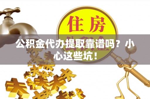 全南公积金代办提取靠谱吗？小心这些坑！