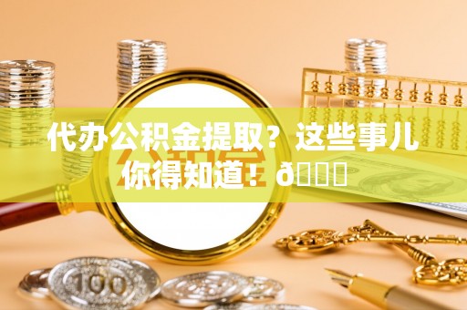 全南代办公积金提取？这些事儿你得知道！😎