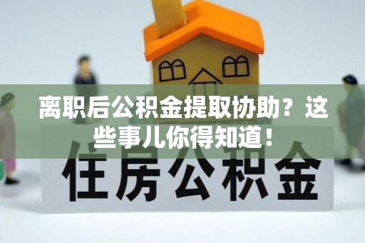 全南离职后公积金提取协助？这些事儿你得知道！