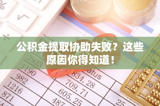 全南公积金提取协助失败？这些原因你得知道！