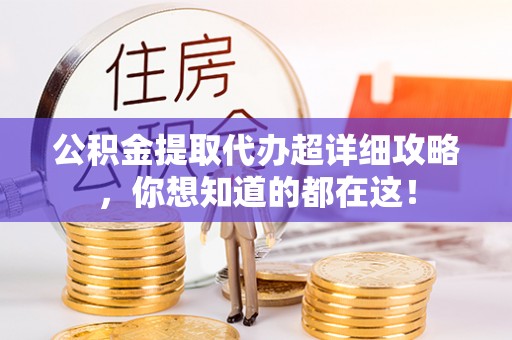 全南公积金提取代办超详细攻略，你想知道的都在这！