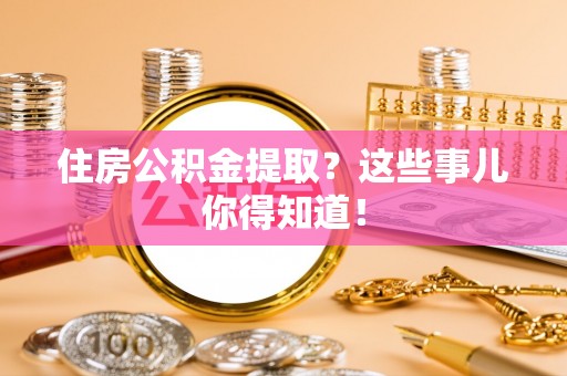 全南住房公积金提取？这些事儿你得知道！