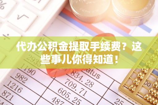 全南代办公积金提取手续费？这些事儿你得知道！