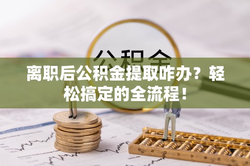 全南离职后公积金提取咋办？轻松搞定的全流程！