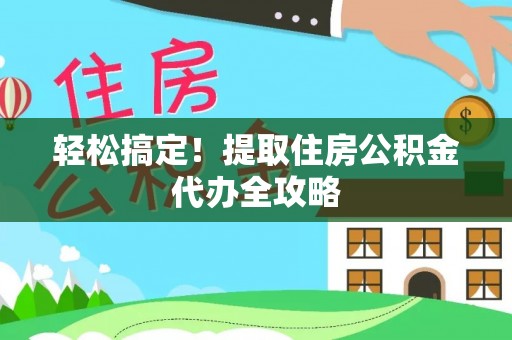 全南轻松搞定！提取住房公积金代办全攻略